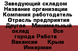 Заведующий складом › Название организации ­ Компания-работодатель › Отрасль предприятия ­ Другое › Минимальный оклад ­ 15 000 - Все города Работа » Вакансии   . Крым,Инкерман